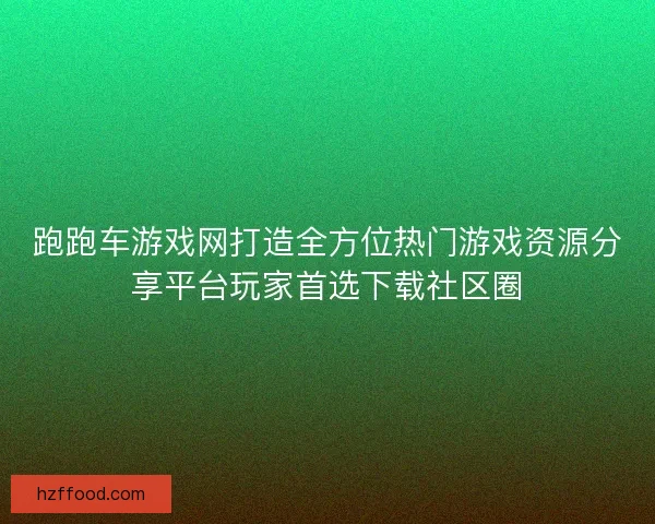 跑跑车游戏网打造全方位热门游戏资源分享平台玩家首选下载社区圈 跑跑车游戏网打造全方位热门游戏资源分享平台玩家首选下载社区圈