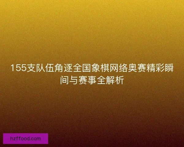155支队伍角逐全国象棋网络奥赛精彩瞬间与赛事全解析