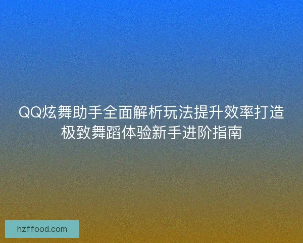 QQ炫舞助手全面解析玩法提升效率打造极致舞蹈体验新手进阶指南