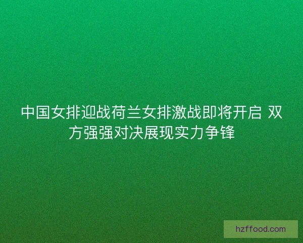 中国女排迎战荷兰女排激战即将开启 双方强强对决展现实力争锋