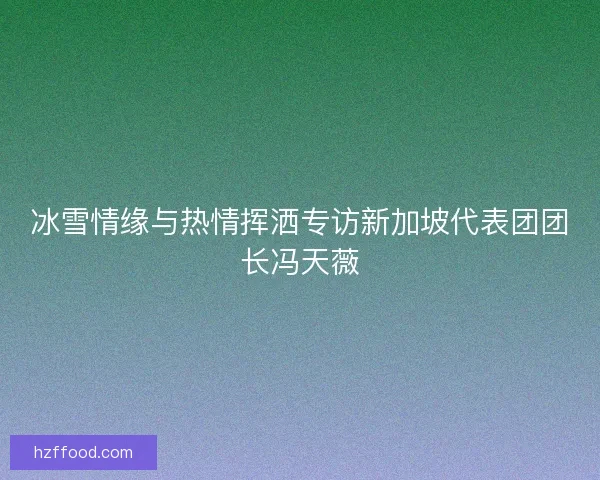 冰雪情缘与热情挥洒专访新加坡代表团团长冯天薇