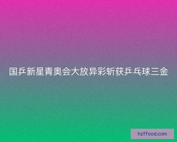 国乒新星青奥会大放异彩斩获乒乓球三金