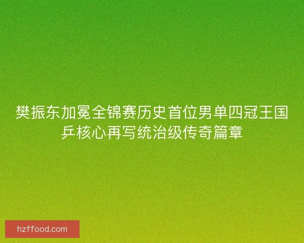 樊振东加冕全锦赛历史首位男单四冠王国乒核心再写统治级传奇篇章