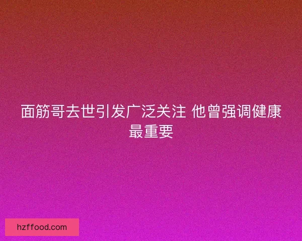 面筋哥去世引发广泛关注 他曾强调健康最重要