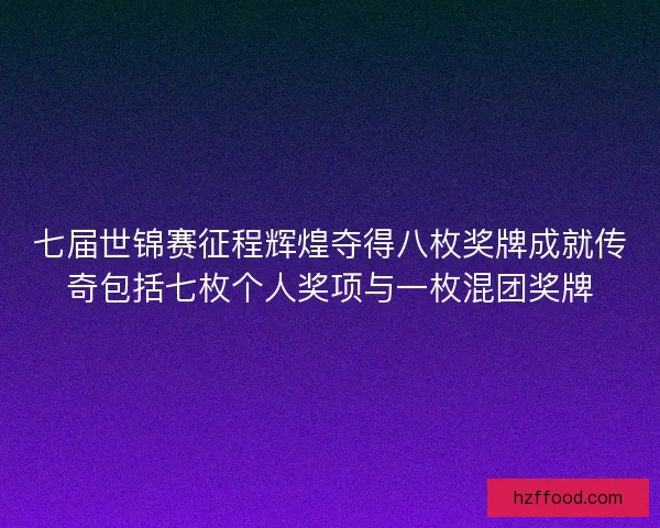 七届世锦赛征程辉煌夺得八枚奖牌成就传奇包括七枚个人奖项与一枚混团奖牌