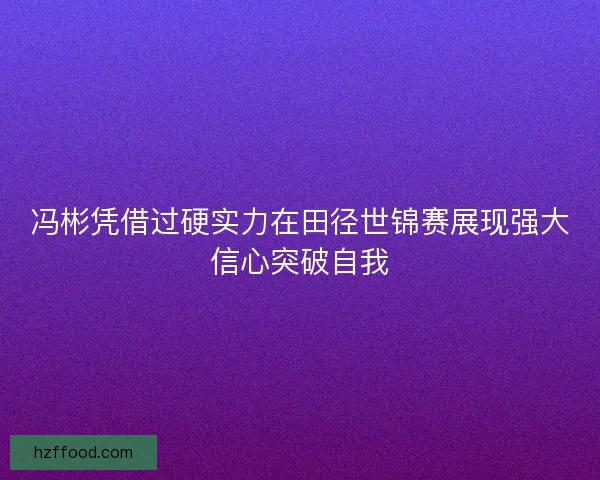 冯彬凭借过硬实力在田径世锦赛展现强大信心突破自我