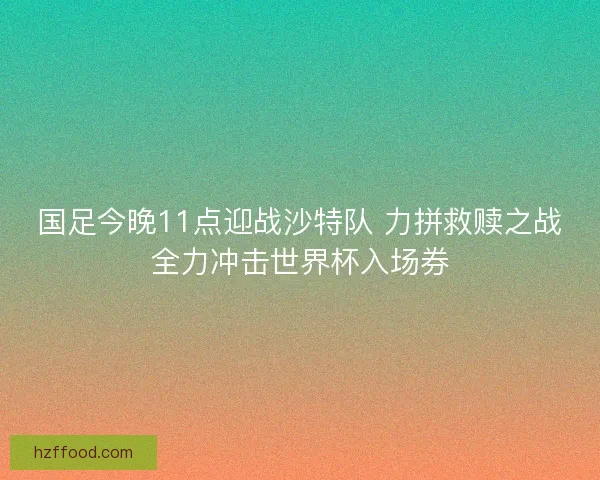 国足今晚11点迎战沙特队 力拼救赎之战全力冲击世界杯入场券