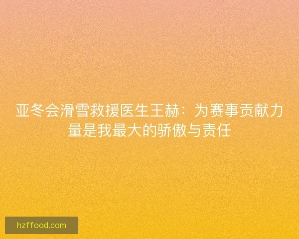 亚冬会滑雪救援医生王赫：为赛事贡献力量是我最大的骄傲与责任