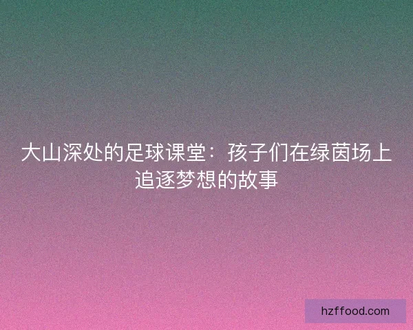大山深处的足球课堂：孩子们在绿茵场上追逐梦想的故事