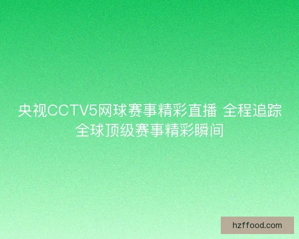 央视CCTV5网球赛事精彩直播 全程追踪全球顶级赛事精彩瞬间