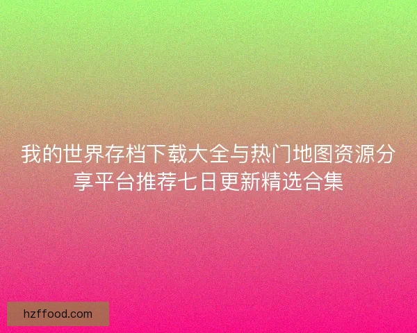 我的世界存档下载大全与热门地图资源分享平台推荐七日更新精选合集