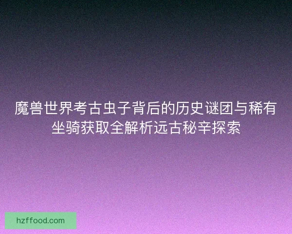 魔兽世界考古虫子背后的历史谜团与稀有坐骑获取全解析远古秘辛探索 魔兽世界考古虫子背后的历史谜团与稀有坐骑获取全解析远古秘辛探索