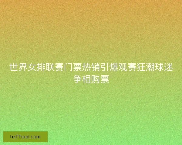 世界女排联赛门票热销引爆观赛狂潮球迷争相购票 世界女排联赛门票热销引爆观赛狂潮球迷争相购票