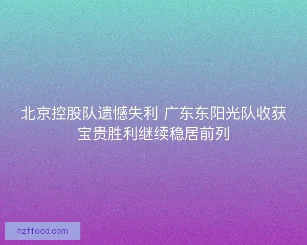 北京控股队遗憾失利 广东东阳光队收获宝贵胜利继续稳居前列