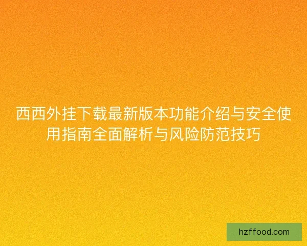 西西外挂下载最新版本功能介绍与安全使用指南全面解析与风险防范技巧