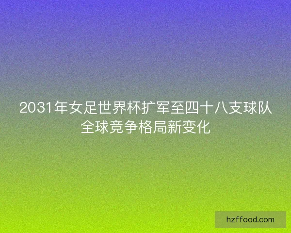 2031年女足世界杯扩军至四十八支球队全球竞争格局新变化