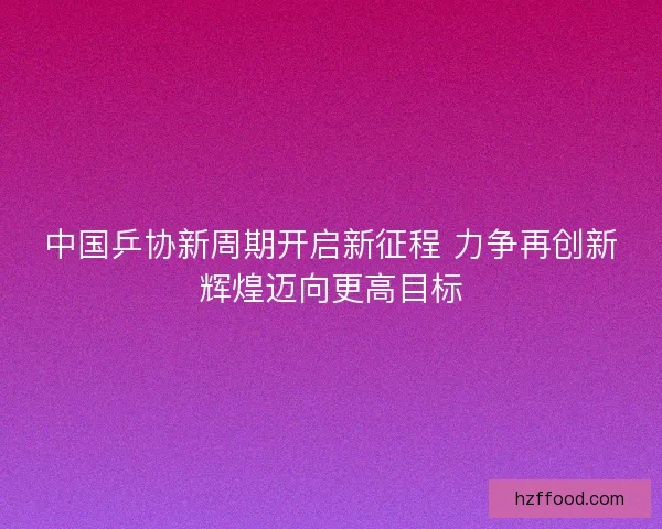 中国乒协新周期开启新征程 力争再创新辉煌迈向更高目标