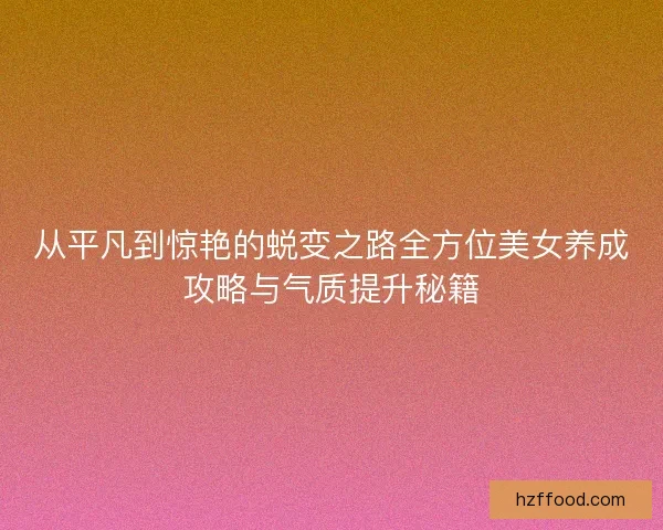 从平凡到惊艳的蜕变之路全方位美女养成攻略与气质提升秘籍