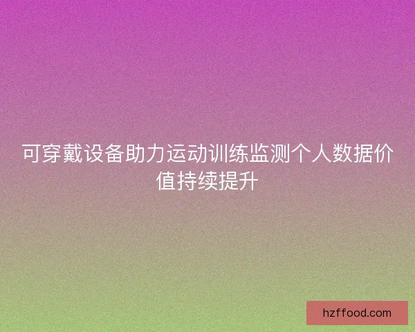 可穿戴设备助力运动训练监测个人数据价值持续提升